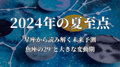 2024年の夏至点「星座から読み解く未来予測：魚座の29°と大きな変動期」動画で解説